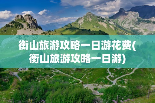 衡山旅游攻略一日游花费(衡山旅游攻略一日游)