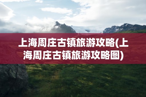 上海周庄古镇旅游攻略(上海周庄古镇旅游攻略图)