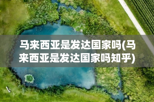 马来西亚是发达国家吗(马来西亚是发达国家吗知乎)