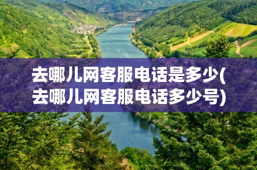 去哪儿网客服电话是多少(去哪儿网客服电话多少号)