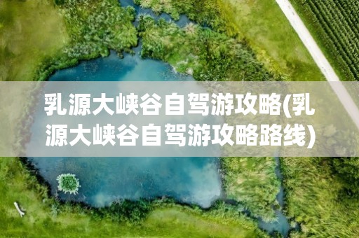 乳源大峡谷自驾游攻略(乳源大峡谷自驾游攻略路线)