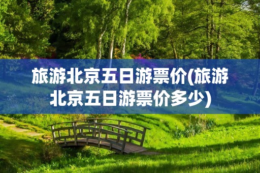 旅游北京五日游票价(旅游北京五日游票价多少)