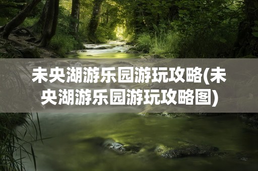 未央湖游乐园游玩攻略(未央湖游乐园游玩攻略图)