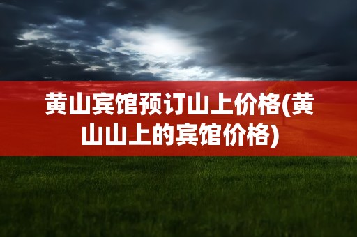 黄山宾馆预订山上价格(黄山山上的宾馆价格)