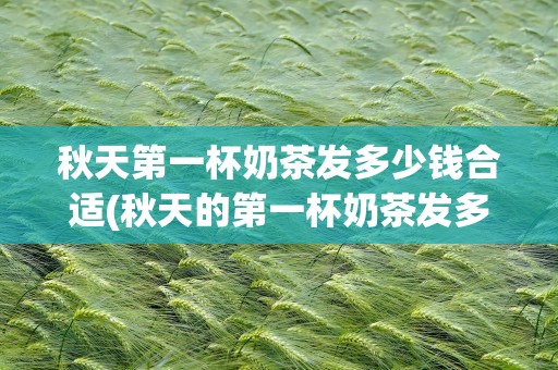 秋天第一杯奶茶发多少钱合适(秋天的第一杯奶茶发多少钱合适)