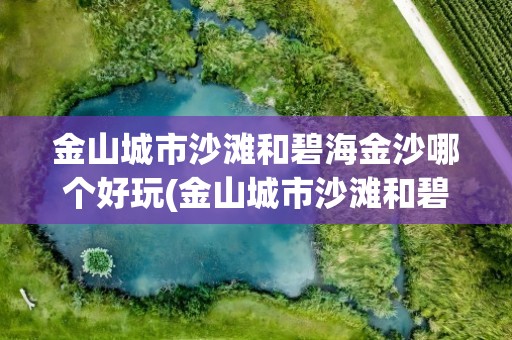金山城市沙滩和碧海金沙哪个好玩(金山城市沙滩和碧海金沙哪个好玩吗)