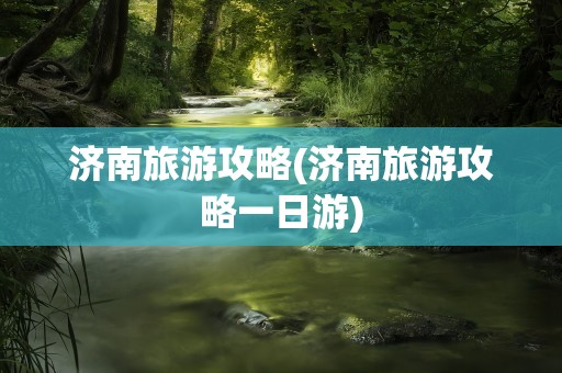 济南旅游攻略(济南旅游攻略一日游)