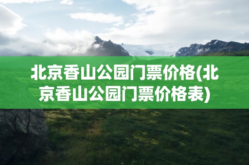北京香山公园门票价格(北京香山公园门票价格表)