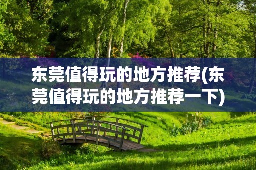 东莞值得玩的地方推荐(东莞值得玩的地方推荐一下)