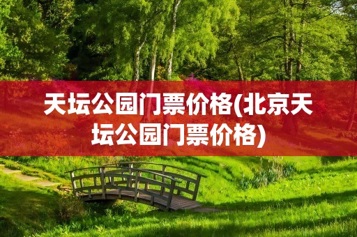 天坛公园门票价格(北京天坛公园门票价格)