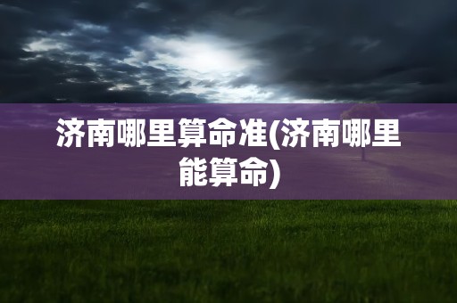 济南哪里算命准(济南哪里能算命)