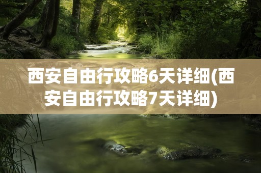 西安自由行攻略6天详细(西安自由行攻略7天详细)