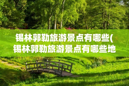 锡林郭勒旅游景点有哪些(锡林郭勒旅游景点有哪些地方)
