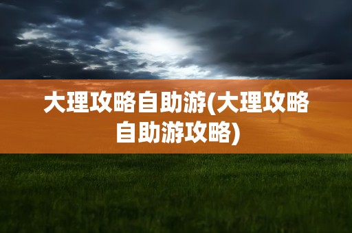 大理攻略自助游(大理攻略自助游攻略)