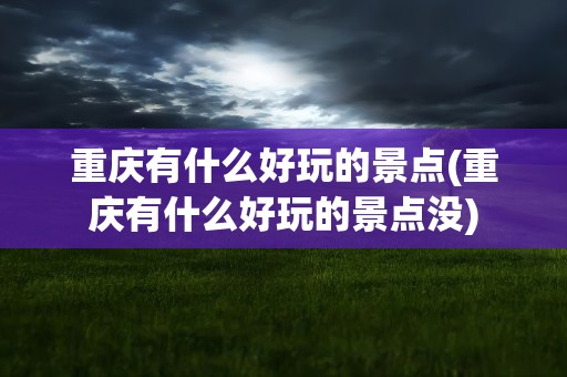 重庆有什么好玩的景点(重庆有什么好玩的景点没)