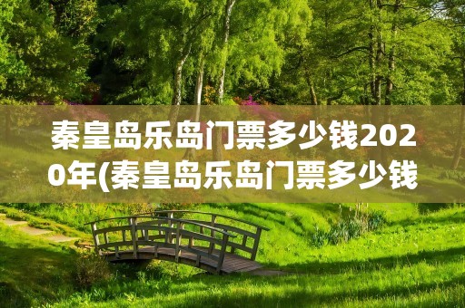 秦皇岛乐岛门票多少钱2020年(秦皇岛乐岛门票多少钱2020年价格)