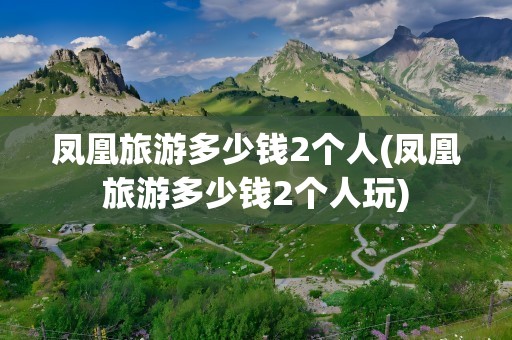 凤凰旅游多少钱2个人(凤凰旅游多少钱2个人玩)