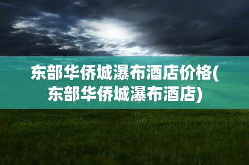 东部华侨城瀑布酒店价格(东部华侨城瀑布酒店)