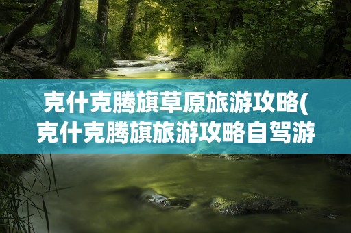 克什克腾旗草原旅游攻略(克什克腾旗旅游攻略自驾游)