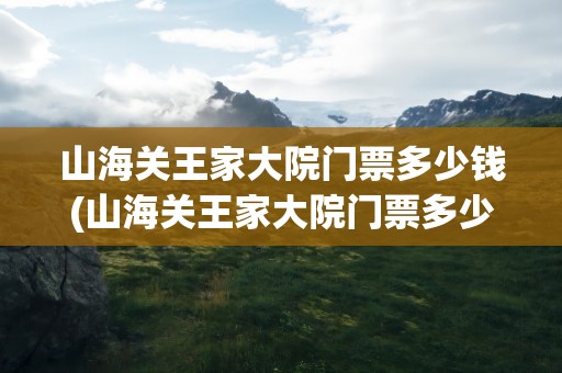 山海关王家大院门票多少钱(山海关王家大院门票多少钱一张)