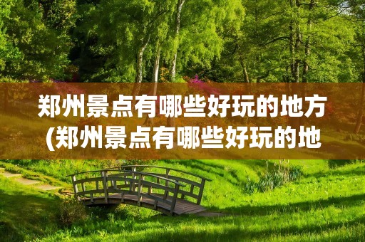 郑州景点有哪些好玩的地方(郑州景点有哪些好玩的地方免费)