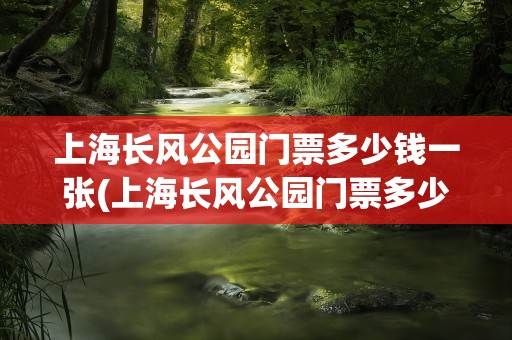 上海长风公园门票多少钱一张(上海长风公园门票多少钱一张票)