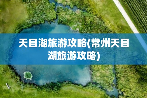 天目湖旅游攻略(常州天目湖旅游攻略)