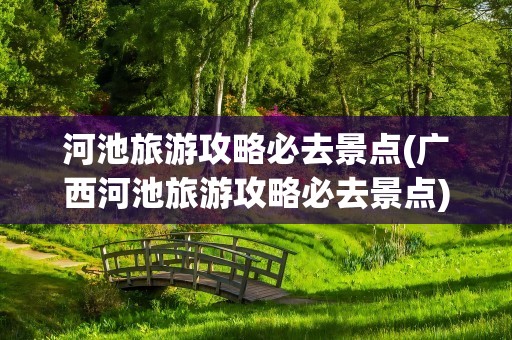 河池旅游攻略必去景点(广西河池旅游攻略必去景点)