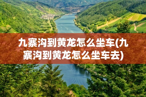 九寨沟到黄龙怎么坐车(九寨沟到黄龙怎么坐车去)