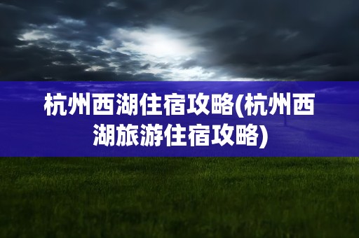 杭州西湖住宿攻略(杭州西湖旅游住宿攻略)