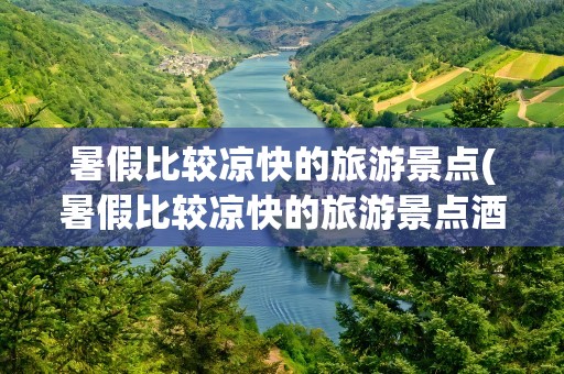 暑假比较凉快的旅游景点(暑假比较凉快的旅游景点酒店)