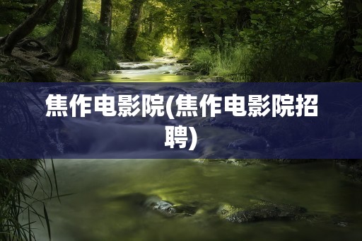 焦作电影院(焦作电影院招聘)