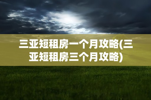 三亚短租房一个月攻略(三亚短租房三个月攻略)