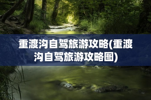 重渡沟自驾旅游攻略(重渡沟自驾旅游攻略图)
