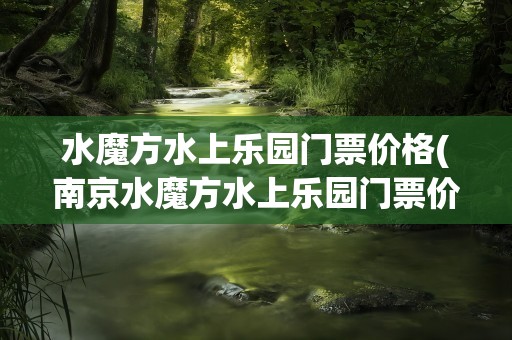 水魔方水上乐园门票价格(南京水魔方水上乐园门票价格)