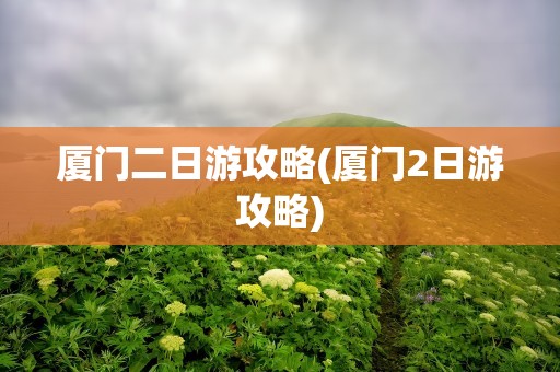 厦门二日游攻略(厦门2日游攻略)