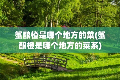 蟹酿橙是哪个地方的菜(蟹酿橙是哪个地方的菜系)