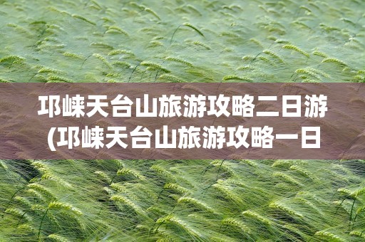 邛崃天台山旅游攻略二日游(邛崃天台山旅游攻略一日游)