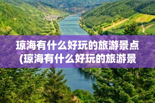 琼海有什么好玩的旅游景点(琼海有什么好玩的旅游景点吗)