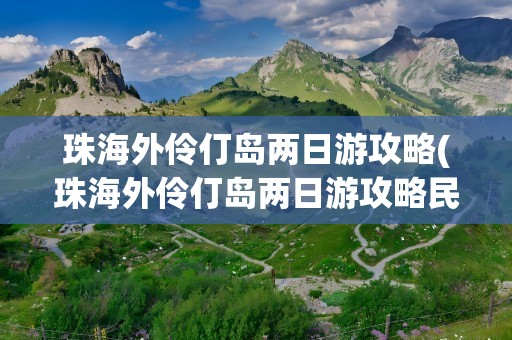 珠海外伶仃岛两日游攻略(珠海外伶仃岛两日游攻略民宿)