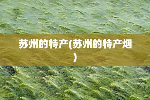 苏州的特产(苏州的特产烟)