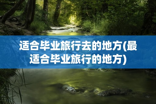 适合毕业旅行去的地方(最适合毕业旅行的地方)