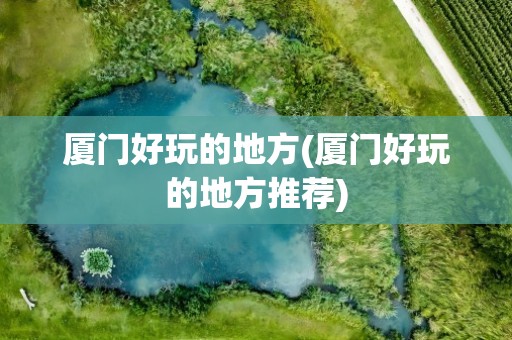 厦门好玩的地方(厦门好玩的地方推荐)