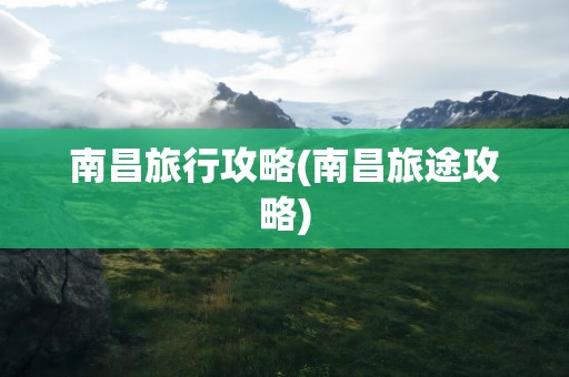 南昌旅行攻略(南昌旅途攻略)