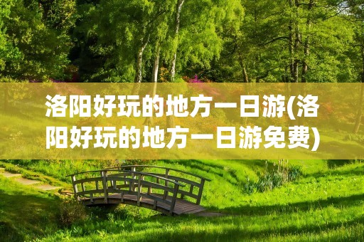 洛阳好玩的地方一日游(洛阳好玩的地方一日游免费)