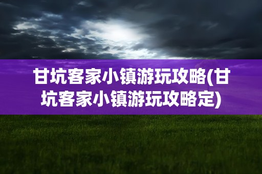 甘坑客家小镇游玩攻略(甘坑客家小镇游玩攻略定)
