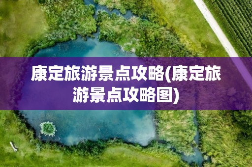 康定旅游景点攻略(康定旅游景点攻略图)