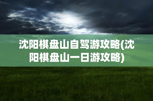 沈阳棋盘山自驾游攻略(沈阳棋盘山一日游攻略)