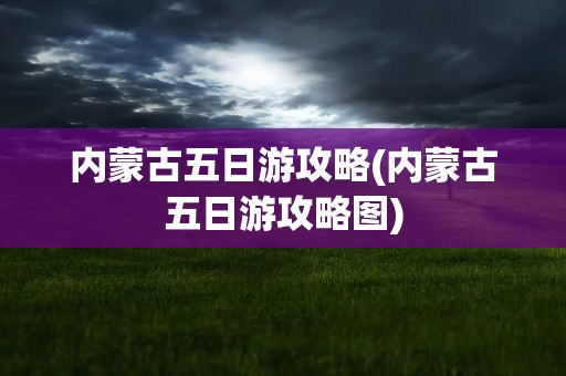 内蒙古五日游攻略(内蒙古五日游攻略图)