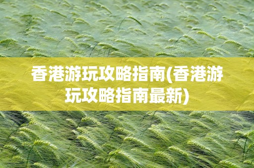 香港游玩攻略指南(香港游玩攻略指南最新)